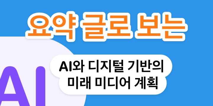 AI와 디지털 기반의 미래 미디어 계획 요약 이해하기 AI와 디지털 기반의 미래 미디어 계획 요약 이해하기